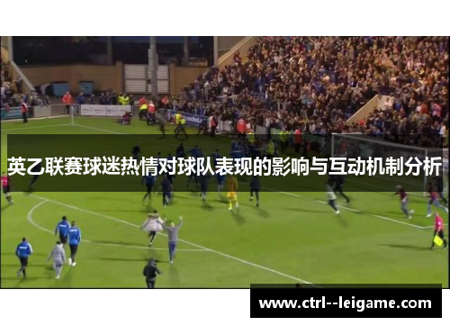 英乙联赛球迷热情对球队表现的影响与互动机制分析 英乙联赛球迷热情对球队表现的影响与互动机制分析