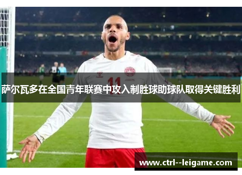 萨尔瓦多在全国青年联赛中攻入制胜球助球队取得关键胜利 萨尔瓦多在全国青年联赛中攻入制胜球助球队取得关键胜利