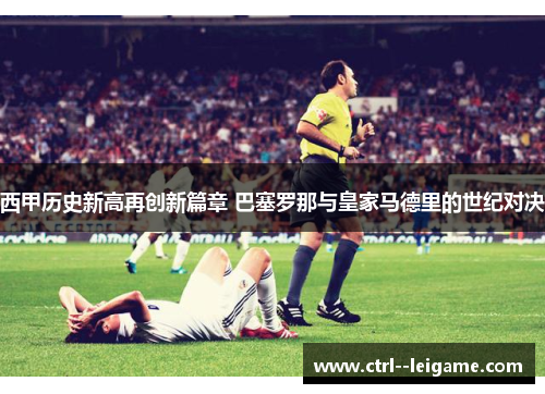 西甲历史新高再创新篇章 巴塞罗那与皇家马德里的世纪对决 西甲历史新高再创新篇章 巴塞罗那与皇家马德里的世纪对决