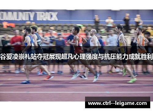 谷爱凌崇礼站夺冠展现超凡心理强度与抗压能力成就胜利 谷爱凌崇礼站夺冠展现超凡心理强度与抗压能力成就胜利