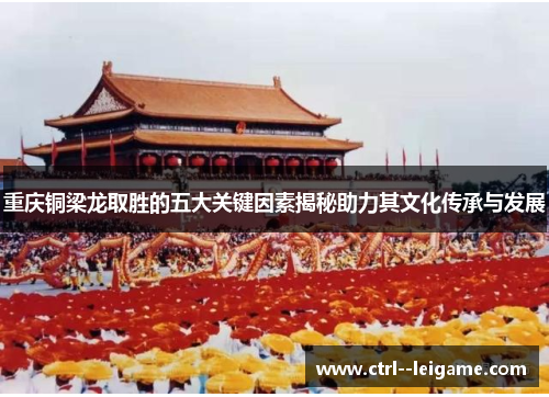 重庆铜梁龙取胜的五大关键因素揭秘助力其文化传承与发展 重庆铜梁龙取胜的五大关键因素揭秘助力其文化传承与发展