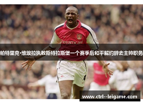 帕特里克·维埃拉执教斯特拉斯堡一个赛季后和平解约辞去主帅职务