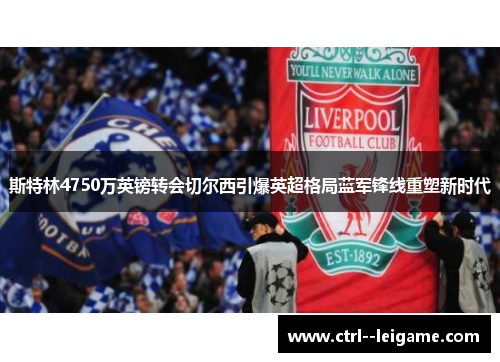 斯特林4750万英镑转会切尔西引爆英超格局蓝军锋线重塑新时代