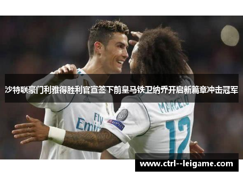 沙特联豪门利雅得胜利官宣签下前皇马铁卫纳乔开启新篇章冲击冠军