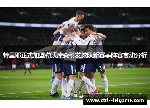 特里耶正式加盟勒沃库森引发球队新赛季阵容变动分析