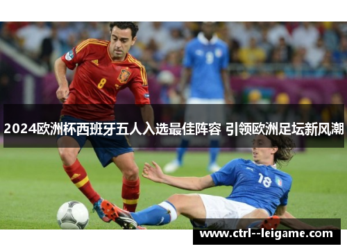 2024欧洲杯西班牙五人入选最佳阵容 引领欧洲足坛新风潮
