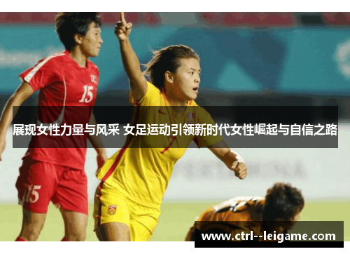 展现女性力量与风采 女足运动引领新时代女性崛起与自信之路