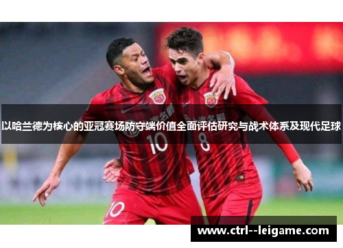 以哈兰德为核心的亚冠赛场防守端价值全面评估研究与战术体系及现代足球 以哈兰德为核心的亚冠赛场防守端价值全面评估研究与战术体系及现代足球