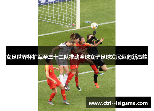 女足世界杯扩军至三十二队推动全球女子足球发展迈向新高峰