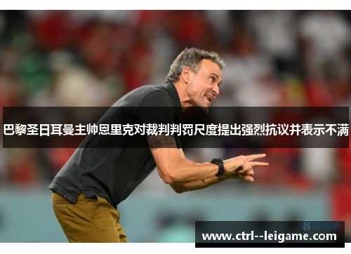 巴黎圣日耳曼主帅恩里克对裁判判罚尺度提出强烈抗议并表示不满 巴黎圣日耳曼主帅恩里克对裁判判罚尺度提出强烈抗议并表示不满