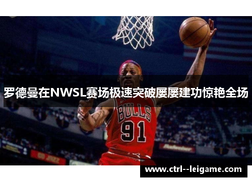 罗德曼在NWSL赛场极速突破屡屡建功惊艳全场