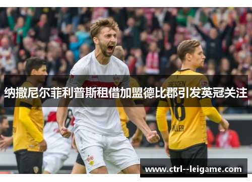 纳撒尼尔菲利普斯租借加盟德比郡引发英冠关注 纳撒尼尔菲利普斯租借加盟德比郡引发英冠关注
